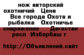 нож авторский охотничий › Цена ­ 5 000 - Все города Охота и рыбалка » Охотничье снаряжение   . Дагестан респ.,Избербаш г.